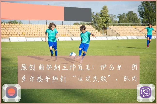 原创 前热刺主帅直言：伊戈尔・图多尔接手热刺 “注定失败”，队内氛围 “ toxic 至极”