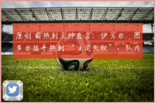 原创 前热刺主帅直言:伊戈尔・图多尔接手热刺 “注定失败”,队内氛围 “ toxic 至极”