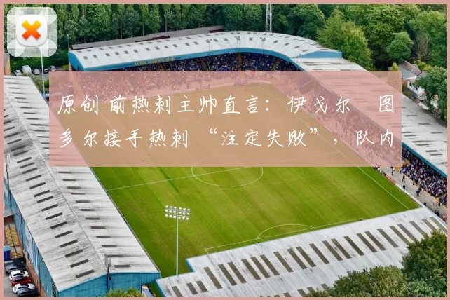 原创 前热刺主帅直言：伊戈尔・图多尔接手热刺 “注定失败”，队内氛围 “ toxic 至极”