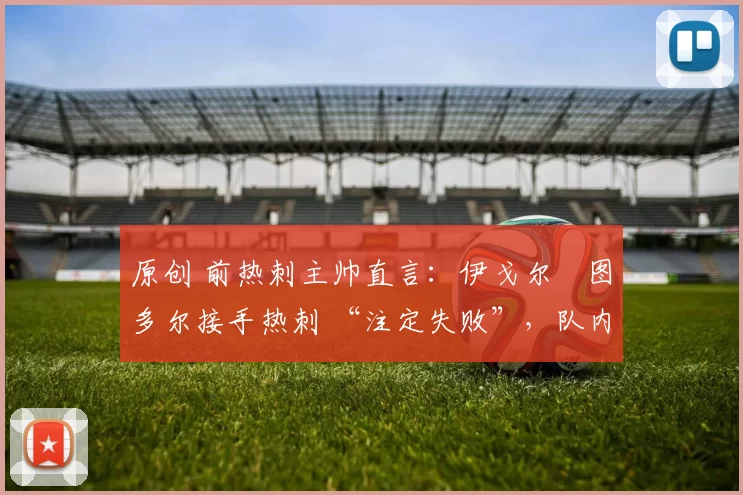 原创 前热刺主帅直言：伊戈尔・图多尔接手热刺 “注定失败”，队内氛围 “ toxic 至极”