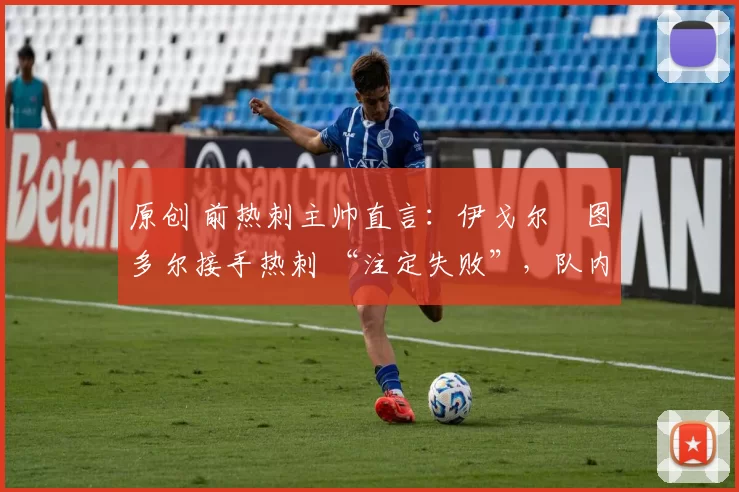 原创 前热刺主帅直言：伊戈尔・图多尔接手热刺 “注定失败”，队内氛围 “ toxic 至极”