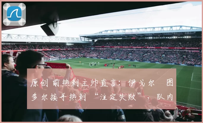 原创 前热刺主帅直言:伊戈尔・图多尔接手热刺 “注定失败”,队内氛围 “ toxic 至极”