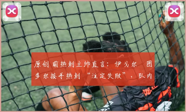 原创 前热刺主帅直言：伊戈尔・图多尔接手热刺 “注定失败”，队内氛围 “ toxic 至极”