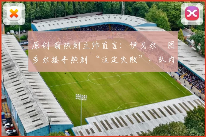 原创 前热刺主帅直言:伊戈尔・图多尔接手热刺 “注定失败”,队内氛围 “ toxic 至极”