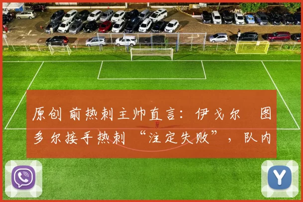 原创 前热刺主帅直言：伊戈尔・图多尔接手热刺 “注定失败”，队内氛围 “ toxic 至极”