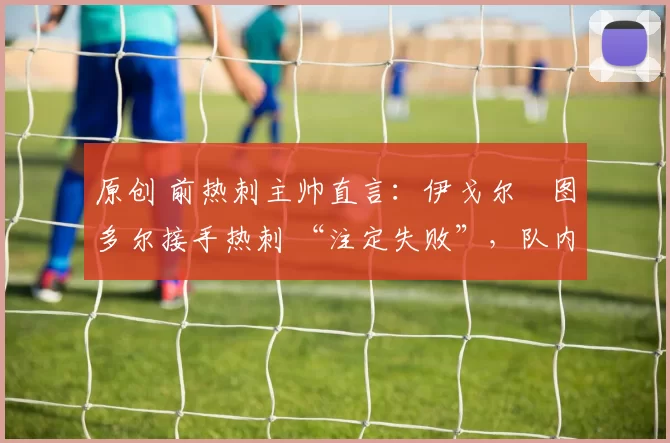 原创 前热刺主帅直言：伊戈尔・图多尔接手热刺 “注定失败”，队内氛围 “ toxic 至极”