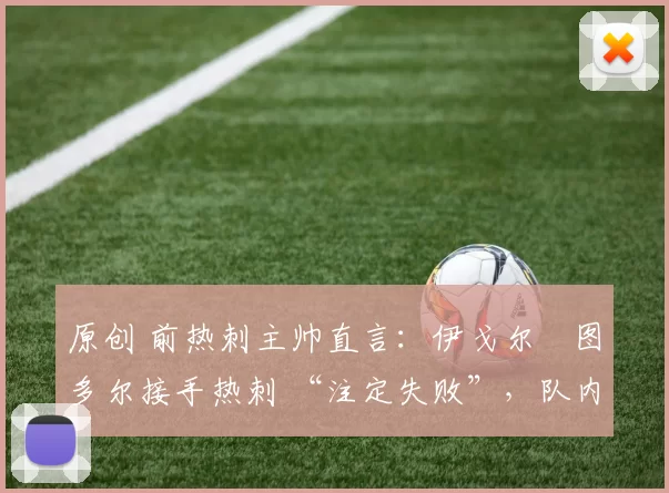 原创 前热刺主帅直言：伊戈尔・图多尔接手热刺 “注定失败”，队内氛围 “ toxic 至极”