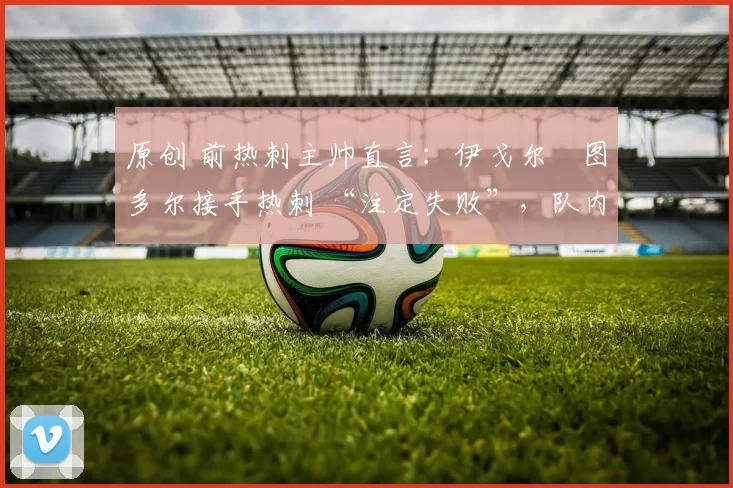 原创 前热刺主帅直言:伊戈尔・图多尔接手热刺 “注定失败”,队内氛围 “ toxic 至极”