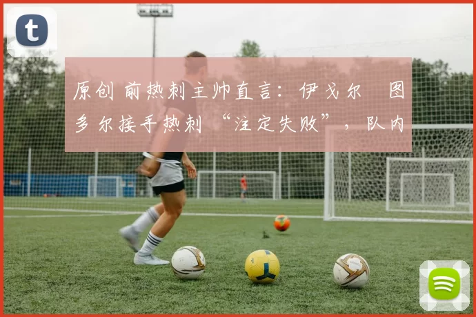 原创 前热刺主帅直言：伊戈尔・图多尔接手热刺 “注定失败”，队内氛围 “ toxic 至极”