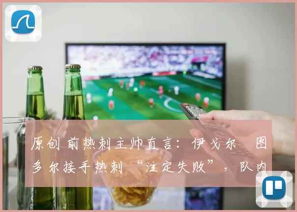 原创 前热刺主帅直言：伊戈尔・图多尔接手热刺 “注定失败”，队内氛围 “ toxic 至极”