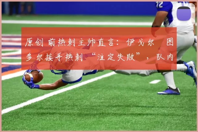 原创 前热刺主帅直言:伊戈尔・图多尔接手热刺 “注定失败”,队内氛围 “ toxic 至极”