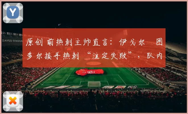 原创 前热刺主帅直言：伊戈尔・图多尔接手热刺 “注定失败”，队内氛围 “ toxic 至极”