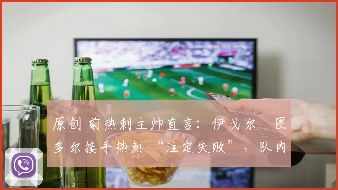 原创 前热刺主帅直言:伊戈尔・图多尔接手热刺 “注定失败”,队内氛围 “ toxic 至极”