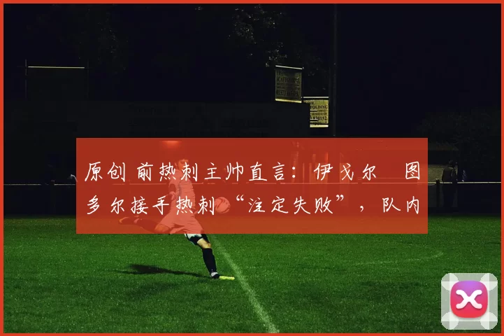 原创 前热刺主帅直言：伊戈尔・图多尔接手热刺 “注定失败”，队内氛围 “ toxic 至极”