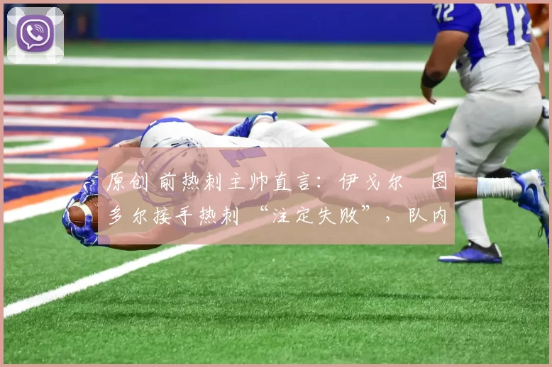 原创 前热刺主帅直言：伊戈尔・图多尔接手热刺 “注定失败”，队内氛围 “ toxic 至极”