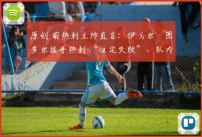 原创 前热刺主帅直言：伊戈尔・图多尔接手热刺 “注定失败”，队内氛围 “ toxic 至极”
