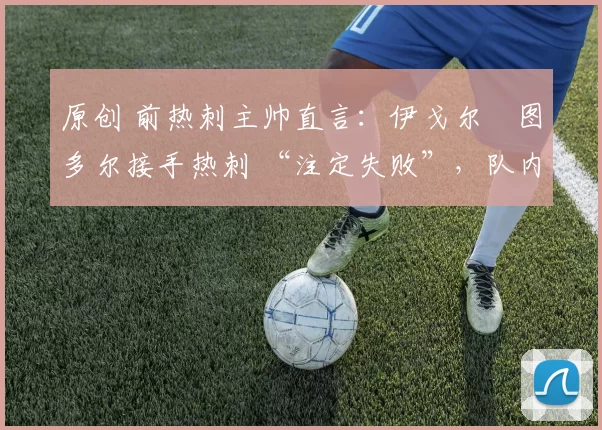 原创 前热刺主帅直言:伊戈尔・图多尔接手热刺 “注定失败”,队内氛围 “ toxic 至极”