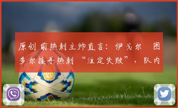 原创 前热刺主帅直言:伊戈尔・图多尔接手热刺 “注定失败”,队内氛围 “ toxic 至极”