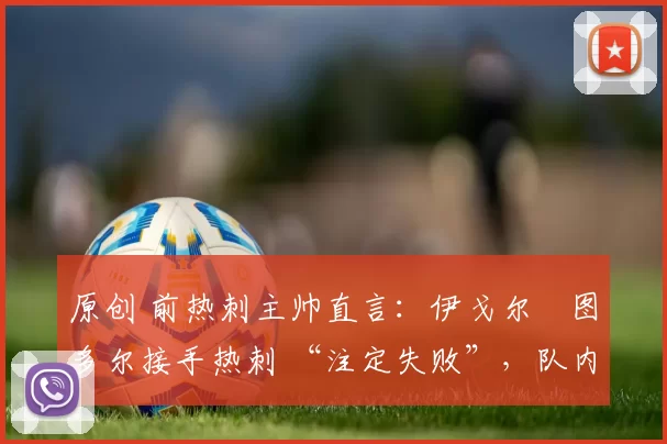 原创 前热刺主帅直言：伊戈尔・图多尔接手热刺 “注定失败”，队内氛围 “ toxic 至极”