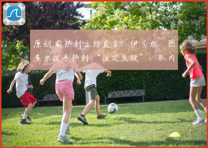 原创 前热刺主帅直言：伊戈尔・图多尔接手热刺 “注定失败”，队内氛围 “ toxic 至极”