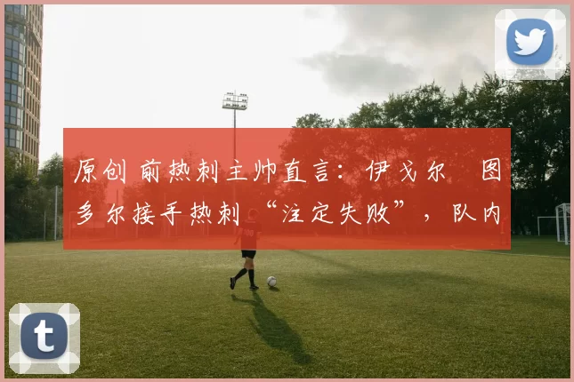 原创 前热刺主帅直言：伊戈尔・图多尔接手热刺 “注定失败”，队内氛围 “ toxic 至极”