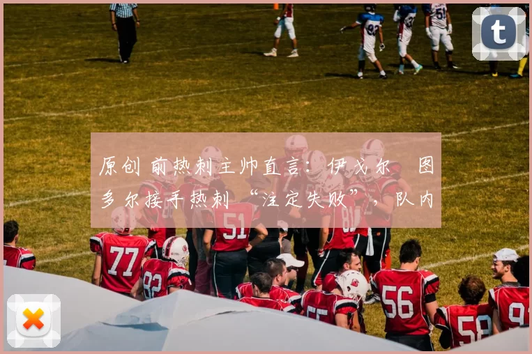 原创 前热刺主帅直言：伊戈尔・图多尔接手热刺 “注定失败”，队内氛围 “ toxic 至极”