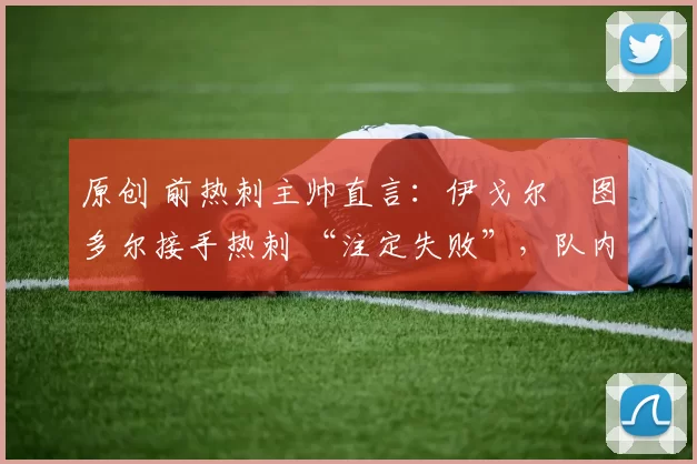 原创 前热刺主帅直言：伊戈尔・图多尔接手热刺 “注定失败”，队内氛围 “ toxic 至极”