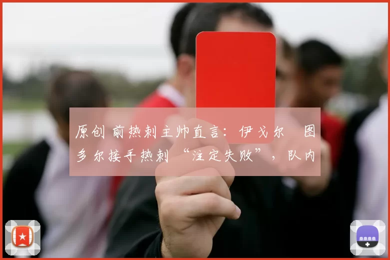 原创 前热刺主帅直言：伊戈尔・图多尔接手热刺 “注定失败”，队内氛围 “ toxic 至极”