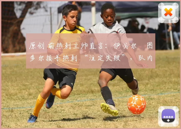 原创 前热刺主帅直言：伊戈尔・图多尔接手热刺 “注定失败”，队内氛围 “ toxic 至极”