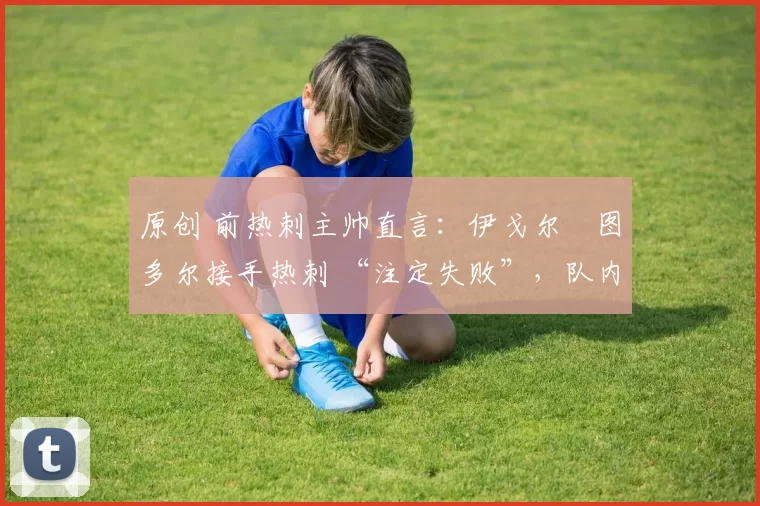 原创 前热刺主帅直言：伊戈尔・图多尔接手热刺 “注定失败”，队内氛围 “ toxic 至极”