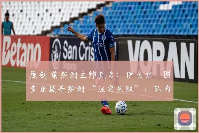 原创 前热刺主帅直言：伊戈尔・图多尔接手热刺 “注定失败”，队内氛围 “ toxic 至极”