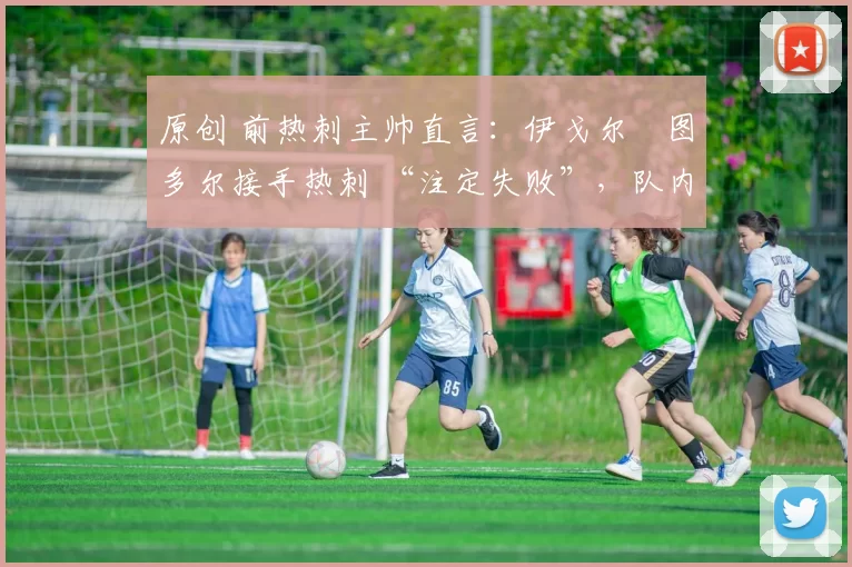 原创 前热刺主帅直言:伊戈尔・图多尔接手热刺 “注定失败”,队内氛围 “ toxic 至极”