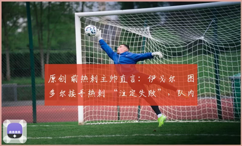 原创 前热刺主帅直言：伊戈尔・图多尔接手热刺 “注定失败”，队内氛围 “ toxic 至极”