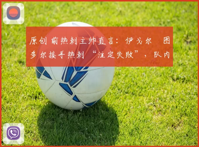 原创 前热刺主帅直言：伊戈尔・图多尔接手热刺 “注定失败”，队内氛围 “ toxic 至极”