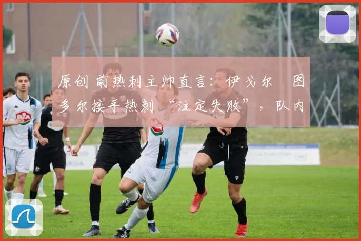 原创 前热刺主帅直言：伊戈尔・图多尔接手热刺 “注定失败”，队内氛围 “ toxic 至极”