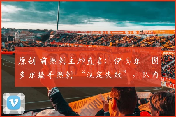 原创 前热刺主帅直言:伊戈尔・图多尔接手热刺 “注定失败”,队内氛围 “ toxic 至极”