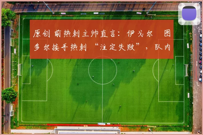 原创 前热刺主帅直言:伊戈尔・图多尔接手热刺 “注定失败”,队内氛围 “ toxic 至极”