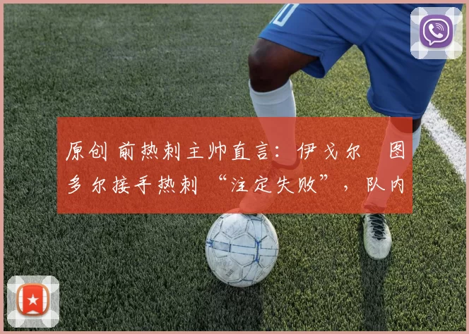 原创 前热刺主帅直言：伊戈尔・图多尔接手热刺 “注定失败”，队内氛围 “ toxic 至极”