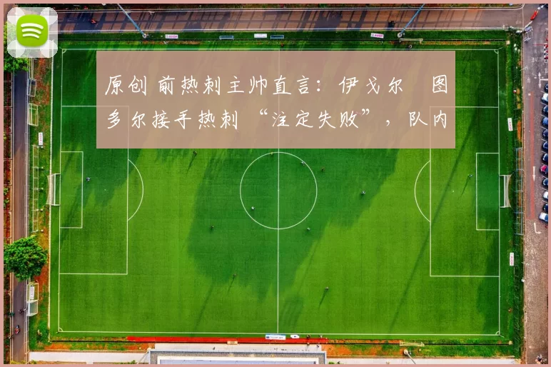 原创 前热刺主帅直言：伊戈尔・图多尔接手热刺 “注定失败”，队内氛围 “ toxic 至极”