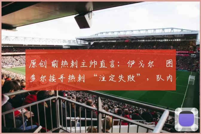 原创 前热刺主帅直言：伊戈尔・图多尔接手热刺 “注定失败”，队内氛围 “ toxic 至极”