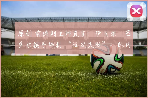 原创 前热刺主帅直言:伊戈尔・图多尔接手热刺 “注定失败”,队内氛围 “ toxic 至极”