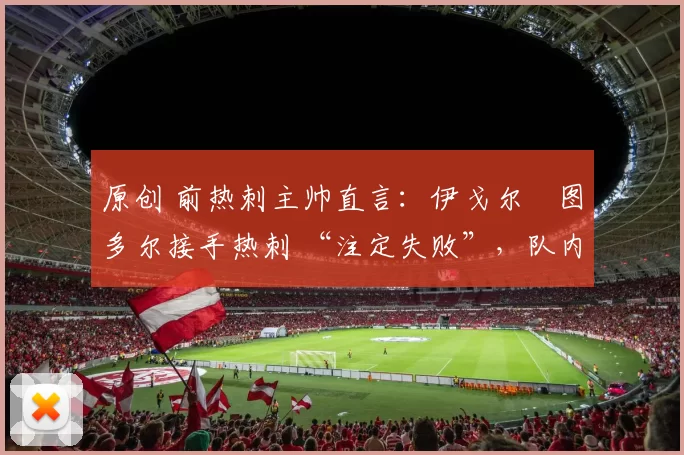 原创 前热刺主帅直言:伊戈尔・图多尔接手热刺 “注定失败”,队内氛围 “ toxic 至极”