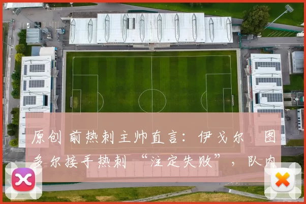 原创 前热刺主帅直言：伊戈尔・图多尔接手热刺 “注定失败”，队内氛围 “ toxic 至极”