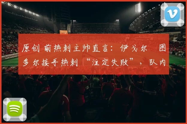 原创 前热刺主帅直言：伊戈尔・图多尔接手热刺 “注定失败”，队内氛围 “ toxic 至极”