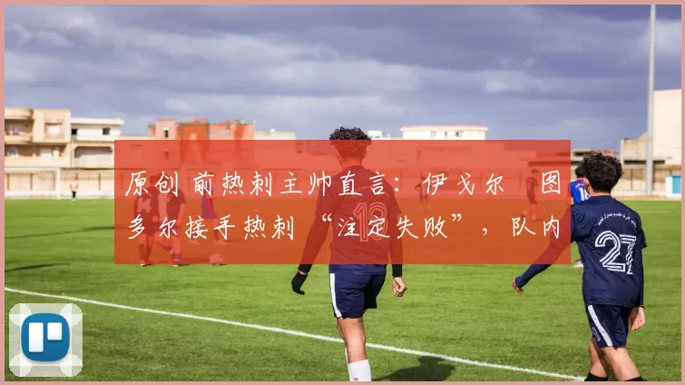 原创 前热刺主帅直言：伊戈尔・图多尔接手热刺 “注定失败”，队内氛围 “ toxic 至极”