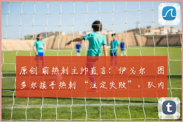 原创 前热刺主帅直言:伊戈尔・图多尔接手热刺 “注定失败”,队内氛围 “ toxic 至极”