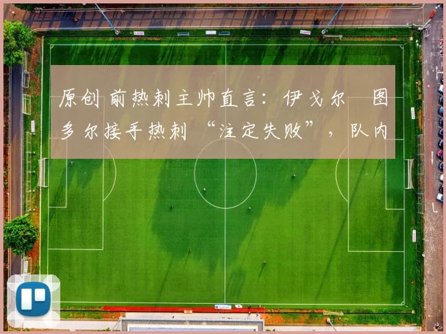 原创 前热刺主帅直言：伊戈尔・图多尔接手热刺 “注定失败”，队内氛围 “ toxic 至极”