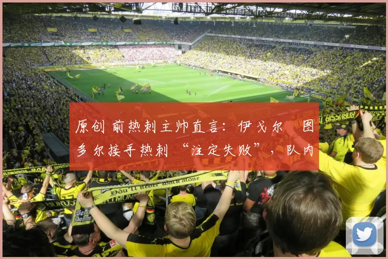 原创 前热刺主帅直言：伊戈尔・图多尔接手热刺 “注定失败”，队内氛围 “ toxic 至极”