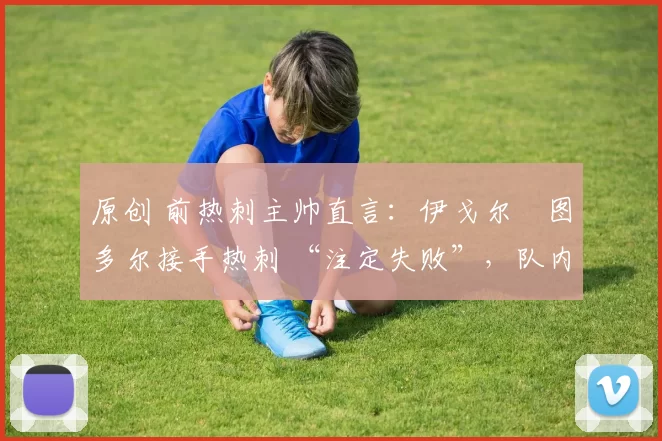 原创 前热刺主帅直言：伊戈尔・图多尔接手热刺 “注定失败”，队内氛围 “ toxic 至极”