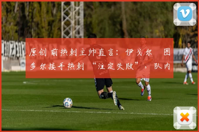 原创 前热刺主帅直言:伊戈尔・图多尔接手热刺 “注定失败”,队内氛围 “ toxic 至极”